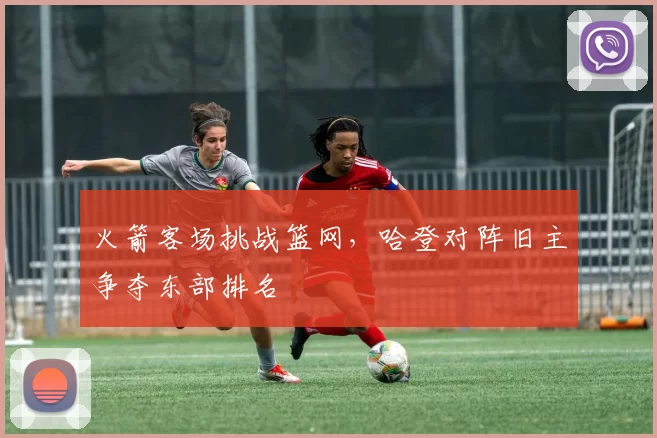 火箭客场挑战篮网,哈登对阵旧主争夺东部排名