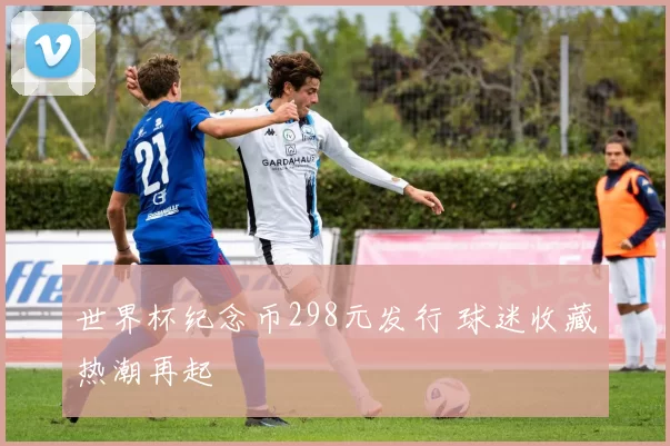 世界杯纪念币298元发行 球迷收藏热潮再起
