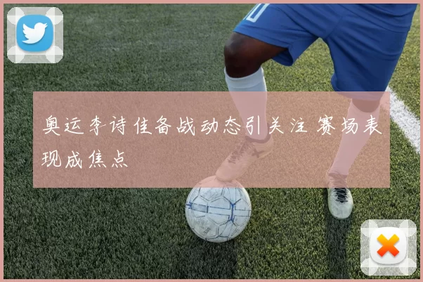奥运李诗佳备战动态引关注 赛场表现成焦点