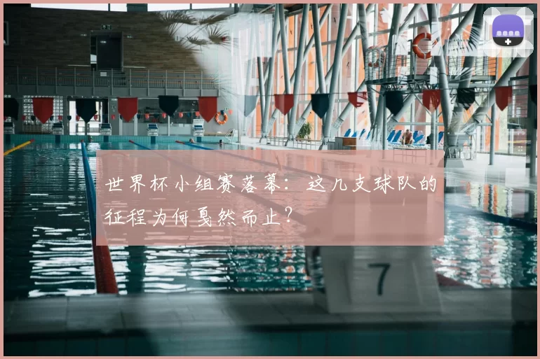 世界杯小组赛落幕:这几支球队的征程为何戛然而止?