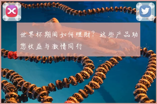 世界杯期间如何理财?这些产品助您收益与激情同行