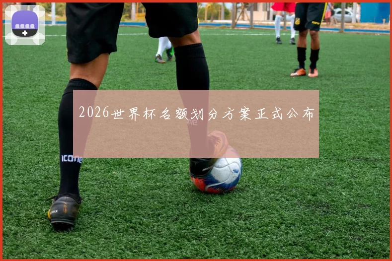 2026世界杯名额划分方案正式公布