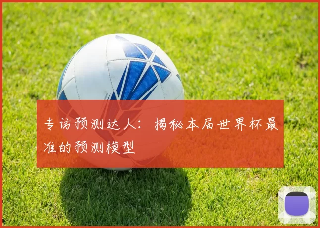 专访预测达人：揭秘本届世界杯最准的预测模型