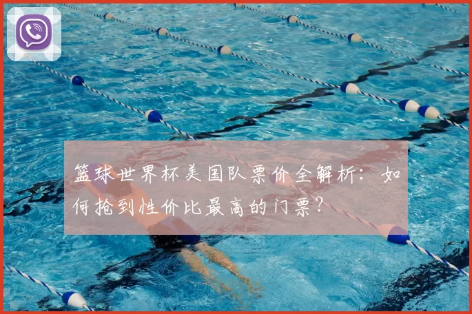 篮球世界杯美国队票价全解析:如何抢到性价比最高的门票?