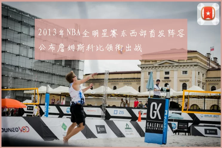 2013年NBA全明星赛东西部首发阵容公布詹姆斯科比领衔出战