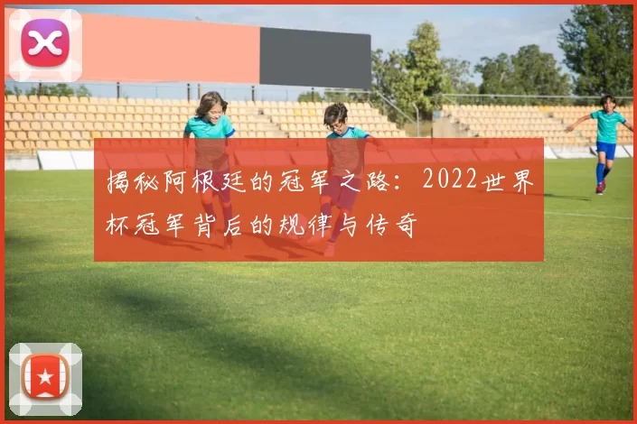 揭秘阿根廷的冠军之路:2022世界杯冠军背后的规律与传奇