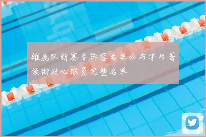 雄鹿队新赛季阵容名单公布字母哥领衔核心球员完整名单