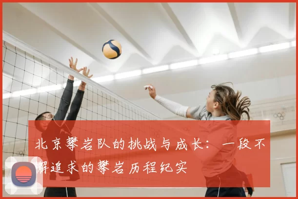 北京攀岩队的挑战与成长：一段不懈追求的攀岩历程纪实