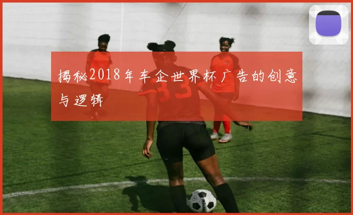 揭秘2018年车企世界杯广告的创意与逻辑