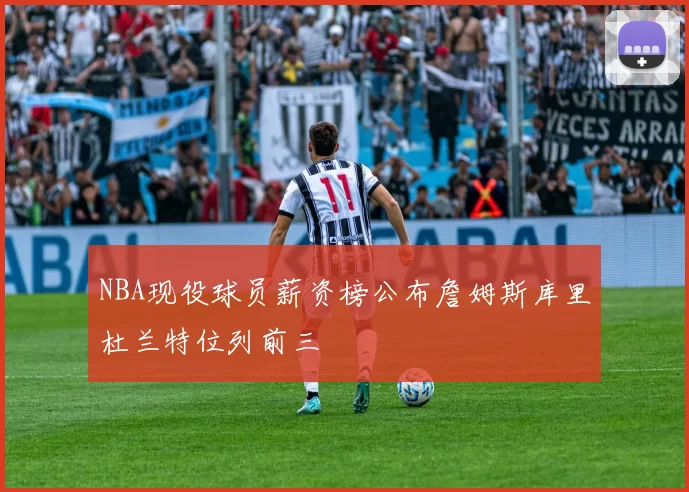 NBA现役球员薪资榜公布詹姆斯库里杜兰特位列前三