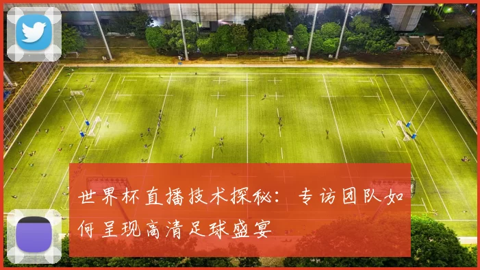 世界杯直播技术探秘：专访团队如何呈现高清足球盛宴