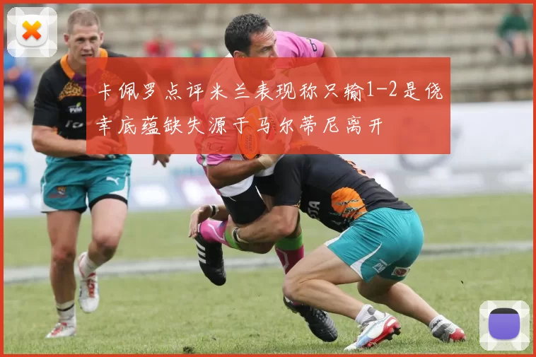 卡佩罗点评米兰表现称只输1-2是侥幸底蕴缺失源于马尔蒂尼离开