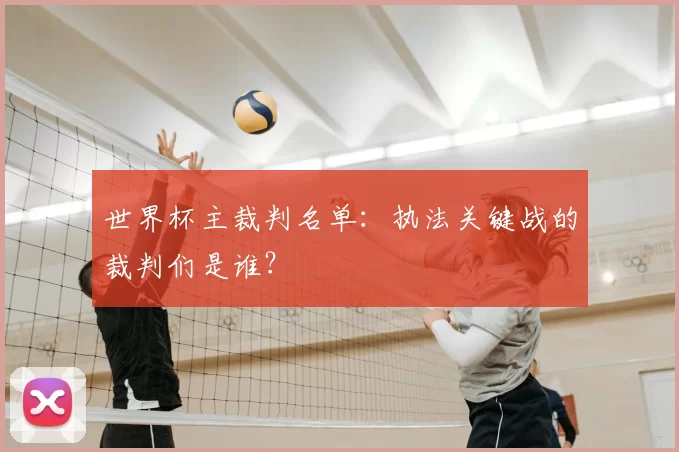 世界杯主裁判名单:执法关键战的裁判们是谁?