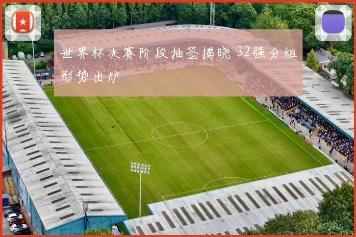 世界杯决赛阶段抽签揭晓 32强分组形势出炉