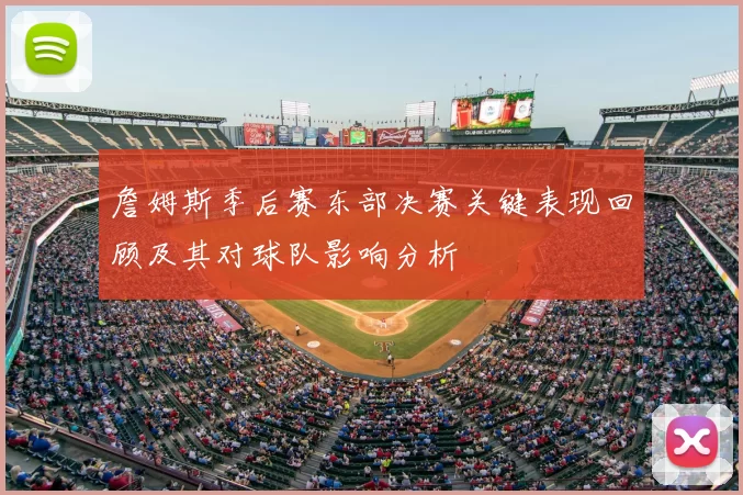 詹姆斯季后赛东部决赛关键表现回顾及其对球队影响分析