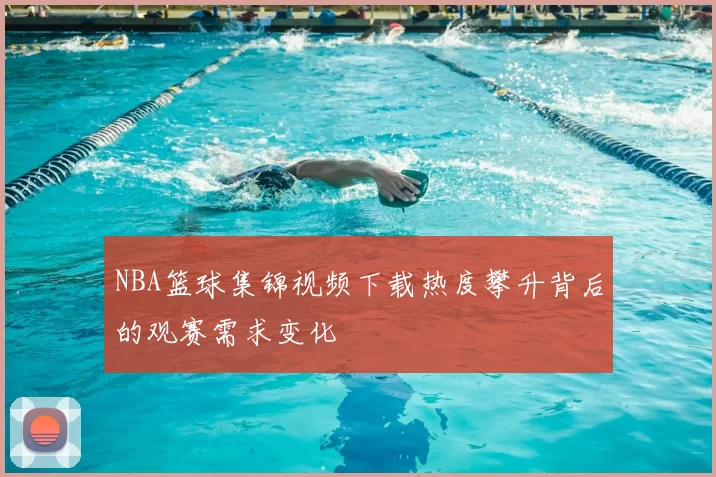 NBA篮球集锦视频下载热度攀升背后的观赛需求变化