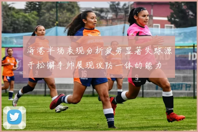 海港半场表现分析疲劳显著失球源于松懈李帅展现攻防一体的能力