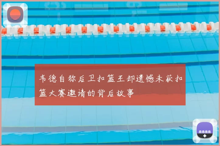 韦德自称后卫扣篮王却遗憾未获扣篮大赛邀请的背后故事