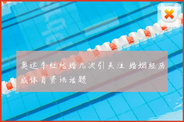 奥运李红结婚几次引关注 婚姻经历成体育资讯话题