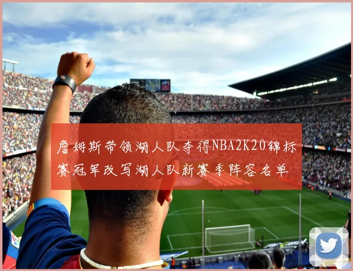詹姆斯带领湖人队夺得NBA2K20锦标赛冠军改写湖人队新赛季阵容名单