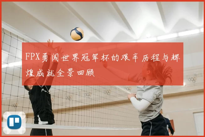 FPX勇闯世界冠军杯的艰辛历程与辉煌成就全景回顾