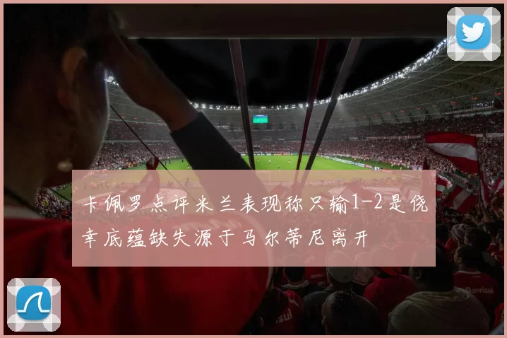 卡佩罗点评米兰表现称只输1-2是侥幸底蕴缺失源于马尔蒂尼离开