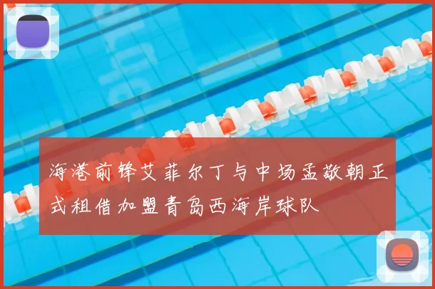 海港前锋艾菲尔丁与中场孟敬朝正式租借加盟青岛西海岸球队