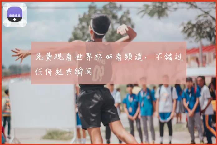 免费观看世界杯回看频道,不错过任何经典瞬间