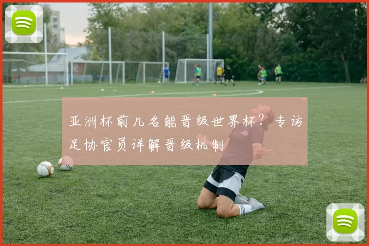 亚洲杯前几名能晋级世界杯?专访足协官员详解晋级机制