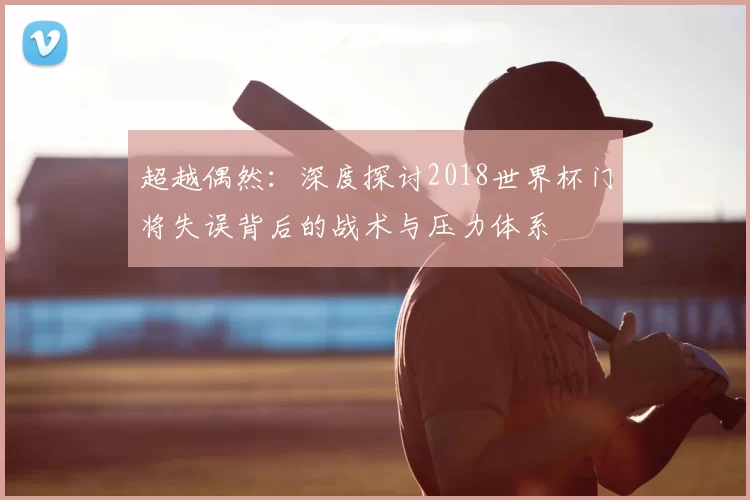 超越偶然:深度探讨2018世界杯门将失误背后的战术与压力体系