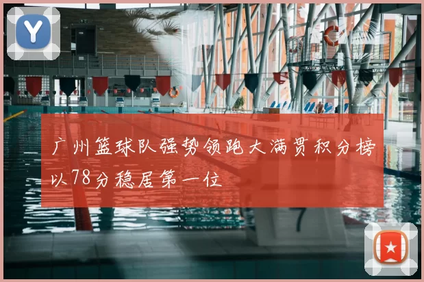 广州篮球队强势领跑大满贯积分榜以78分稳居第一位