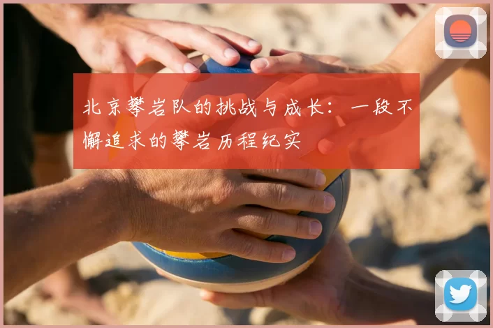 北京攀岩队的挑战与成长：一段不懈追求的攀岩历程纪实