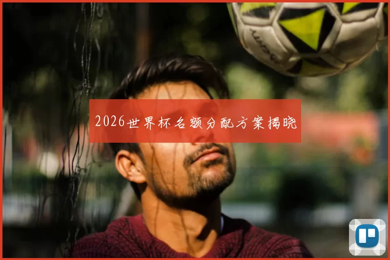 2026世界杯名额分配方案揭晓