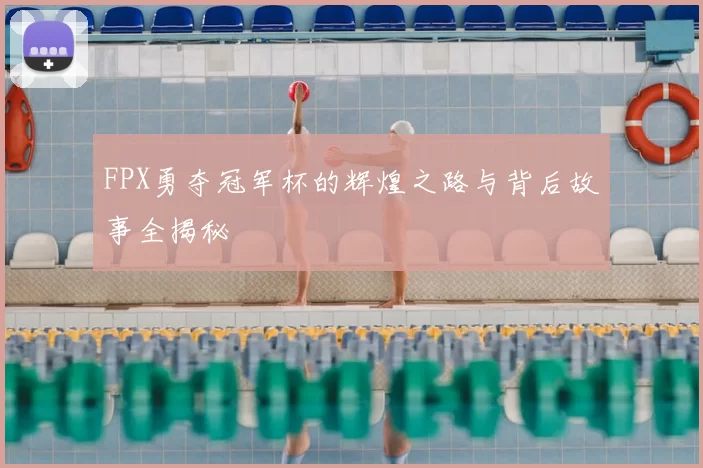 FPX勇夺冠军杯的辉煌之路与背后故事全揭秘