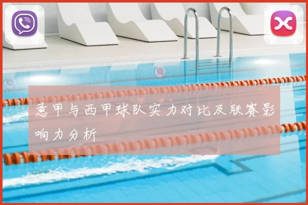 意甲与西甲球队实力对比及联赛影响力分析